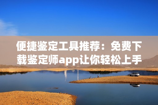 便捷鉴定工具推荐：免费下载鉴定师app让你轻松上手