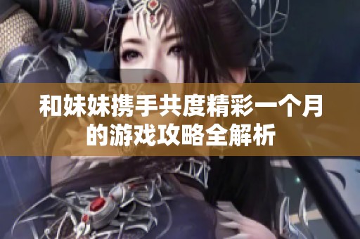和妹妹携手共度精彩一个月的游戏攻略全解析