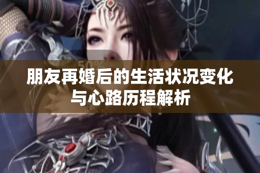 朋友再婚后的生活状况变化与心路历程解析
