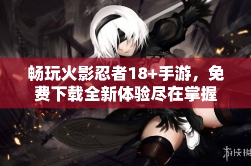 畅玩火影忍者18+手游，免费下载全新体验尽在掌握
