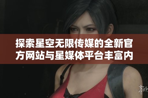 探索星空无限传媒的全新官方网站与星媒体平台丰富内容