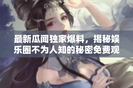 最新瓜闻独家爆料，揭秘娱乐圈不为人知的秘密免费观看