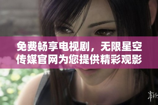 免费畅享电视剧，无限星空传媒官网为您提供精彩观影选择