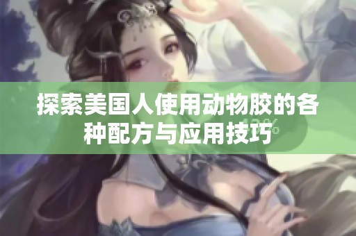 探索美国人使用动物胶的各种配方与应用技巧