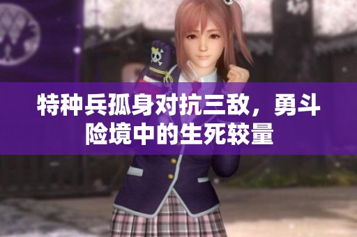 特种兵孤身对抗三敌，勇斗险境中的生死较量