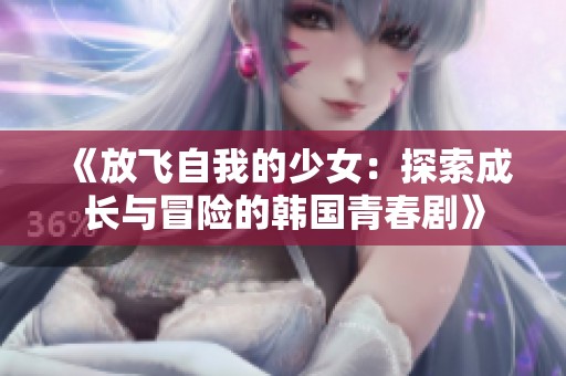《放飞自我的少女：探索成长与冒险的韩国青春剧》