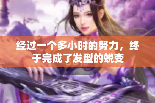 经过一个多小时的努力，终于完成了发型的蜕变