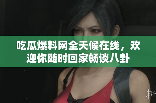 吃瓜爆料网全天候在线，欢迎你随时回家畅谈八卦
