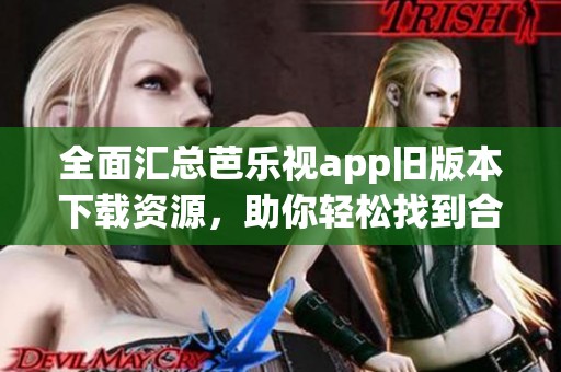 全面汇总芭乐视app旧版本下载资源，助你轻松找到合适选择