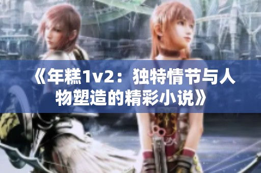 《年糕1v2：独特情节与人物塑造的精彩小说》