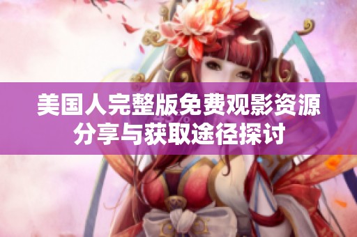 美国人完整版免费观影资源分享与获取途径探讨