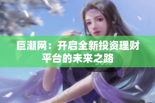 巨潮网：开启全新投资理财平台的未来之路