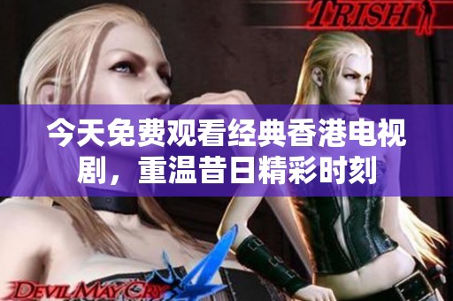 今天免费观看经典香港电视剧，重温昔日精彩时刻