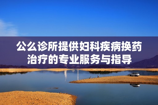 公么诊所提供妇科疾病换药治疗的专业服务与指导