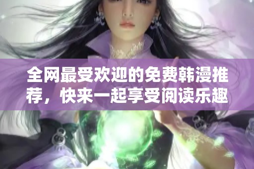 全网最受欢迎的免费韩漫推荐，快来一起享受阅读乐趣！