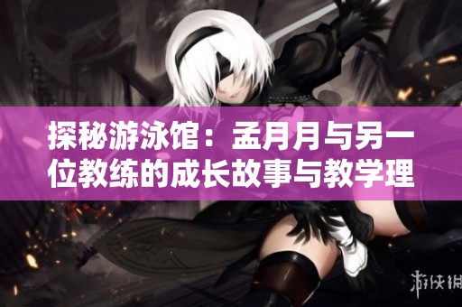 探秘游泳馆：孟月月与另一位教练的成长故事与教学理念