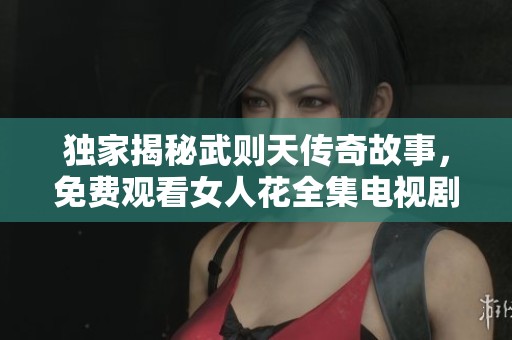 独家揭秘武则天传奇故事，免费观看女人花全集电视剧