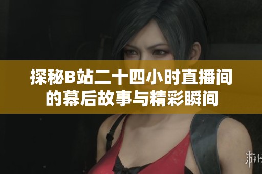 探秘B站二十四小时直播间的幕后故事与精彩瞬间