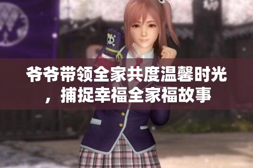 爷爷带领全家共度温馨时光，捕捉幸福全家福故事