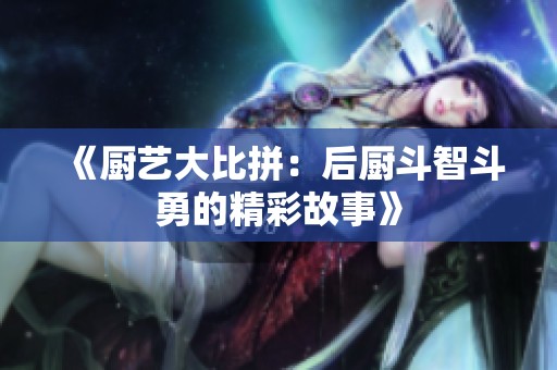 《厨艺大比拼：后厨斗智斗勇的精彩故事》