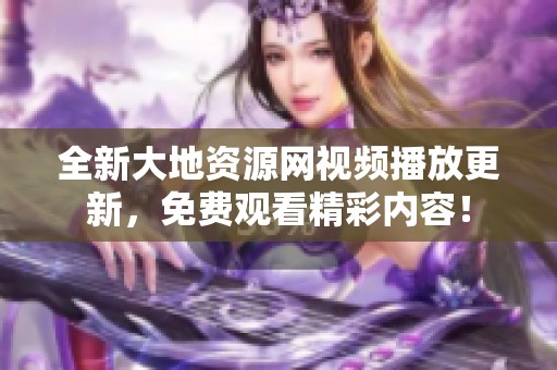 全新大地资源网视频播放更新，免费观看精彩内容！