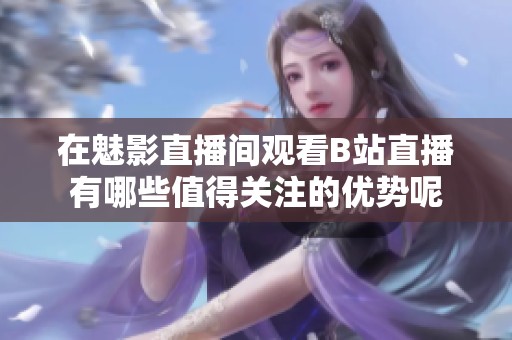在魅影直播间观看B站直播有哪些值得关注的优势呢