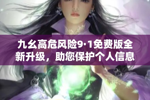 九幺高危风险9·1免费版全新升级，助您保护个人信息安全
