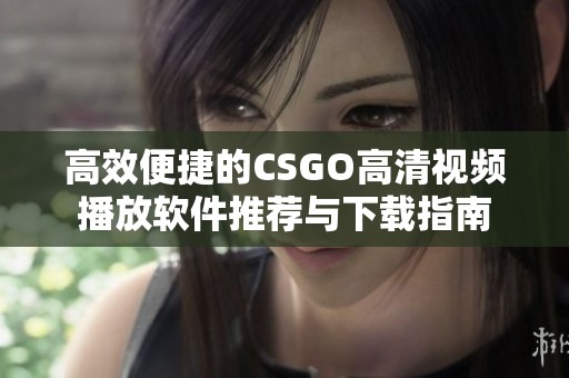 高效便捷的CSGO高清视频播放软件推荐与下载指南