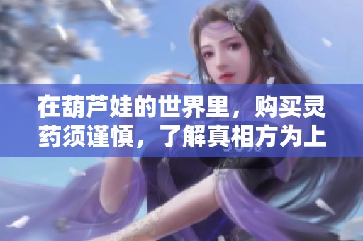 在葫芦娃的世界里，购买灵药须谨慎，了解真相方为上策