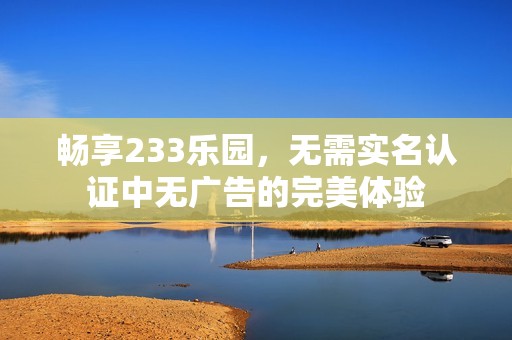 畅享233乐园，无需实名认证中无广告的完美体验