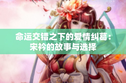 命运交错之下的爱情纠葛：宋衿的故事与选择