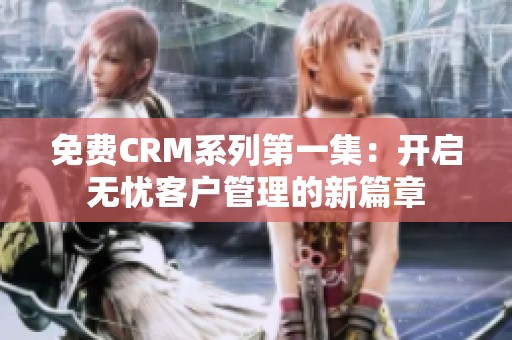 免费CRM系列第一集：开启无忧客户管理的新篇章
