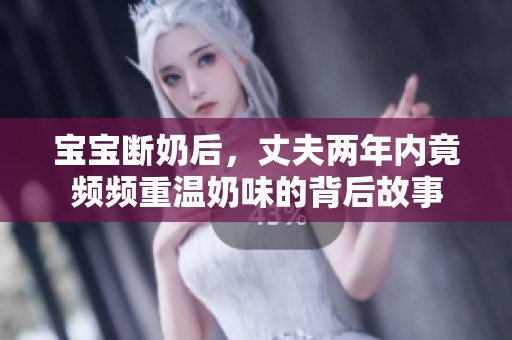 宝宝断奶后，丈夫两年内竟频频重温奶味的背后故事