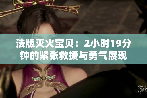 法版灭火宝贝：2小时19分钟的紧张救援与勇气展现