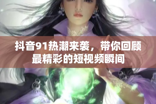 抖音91热潮来袭，带你回顾最精彩的短视频瞬间