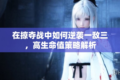 在掠夺战中如何逆袭一敌三，高生命值策略解析