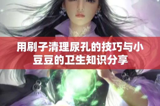 用刷子清理尿孔的技巧与小豆豆的卫生知识分享