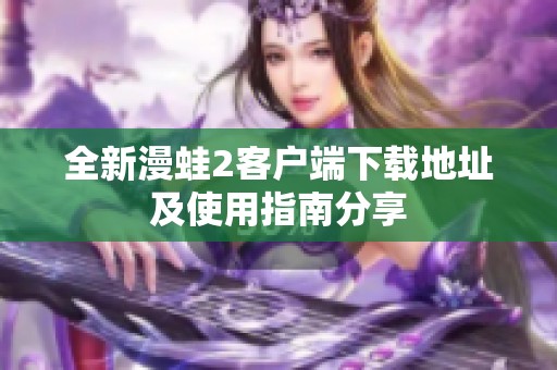 全新漫蛙2客户端下载地址及使用指南分享