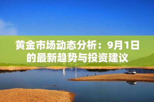 黄金市场动态分析：9月1日的最新趋势与投资建议