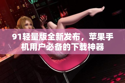 91轻量版全新发布，苹果手机用户必备的下载神器