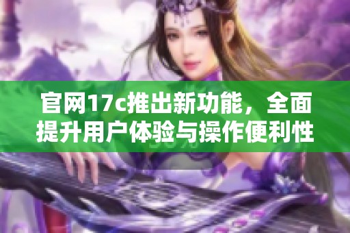 官网17c推出新功能，全面提升用户体验与操作便利性