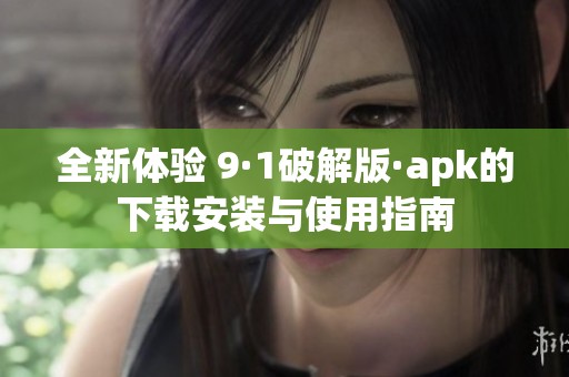 全新体验 9·1破解版·apk的下载安装与使用指南
