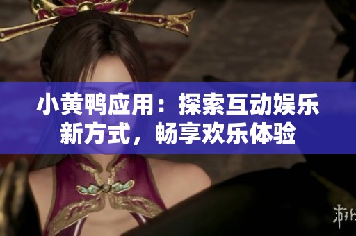小黄鸭应用：探索互动娱乐新方式，畅享欢乐体验