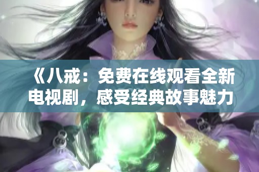 《八戒：免费在线观看全新电视剧，感受经典故事魅力》