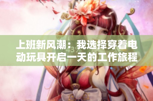 上班新风潮：我选择穿着电动玩具开启一天的工作旅程