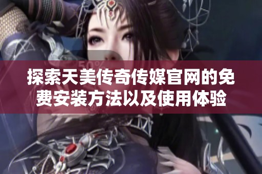 探索天美传奇传媒官网的免费安装方法以及使用体验