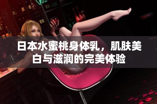 日本水蜜桃身体乳，肌肤美白与滋润的完美体验