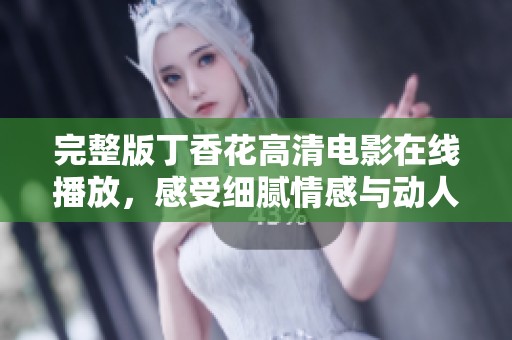 完整版丁香花高清电影在线播放，感受细腻情感与动人故事
