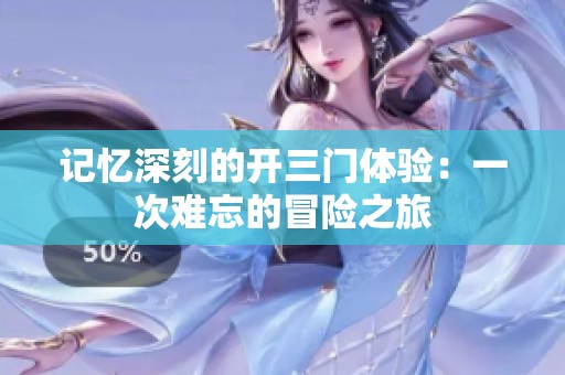 记忆深刻的开三门体验：一次难忘的冒险之旅