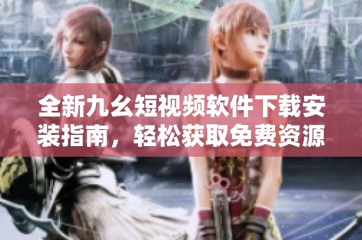 全新九幺短视频软件下载安装指南，轻松获取免费资源